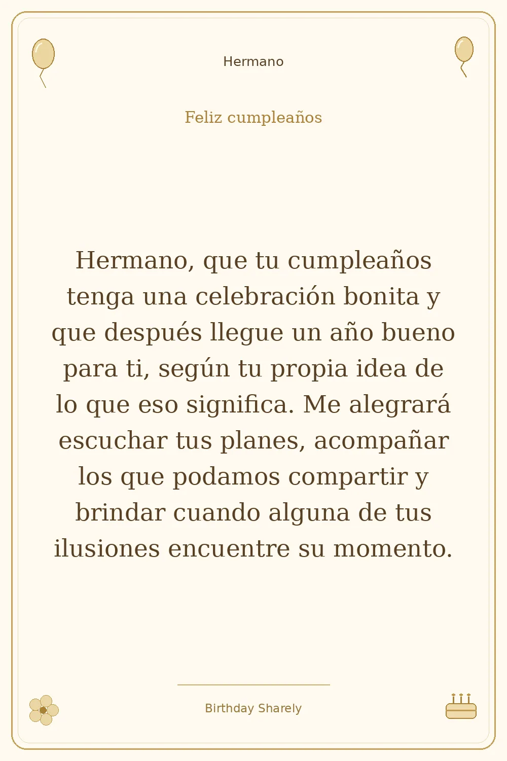 Tarjeta dorada — Hermano: Hermano, que tu cumpleaños tenga una celebración bonita y que después llegue un año bueno para ti, según tu propia idea de lo que eso significa. Me alegrará escuchar tus planes, acompañar los que podamos compartir y brindar cuando alguna de tus ilusiones encuentre su momento.