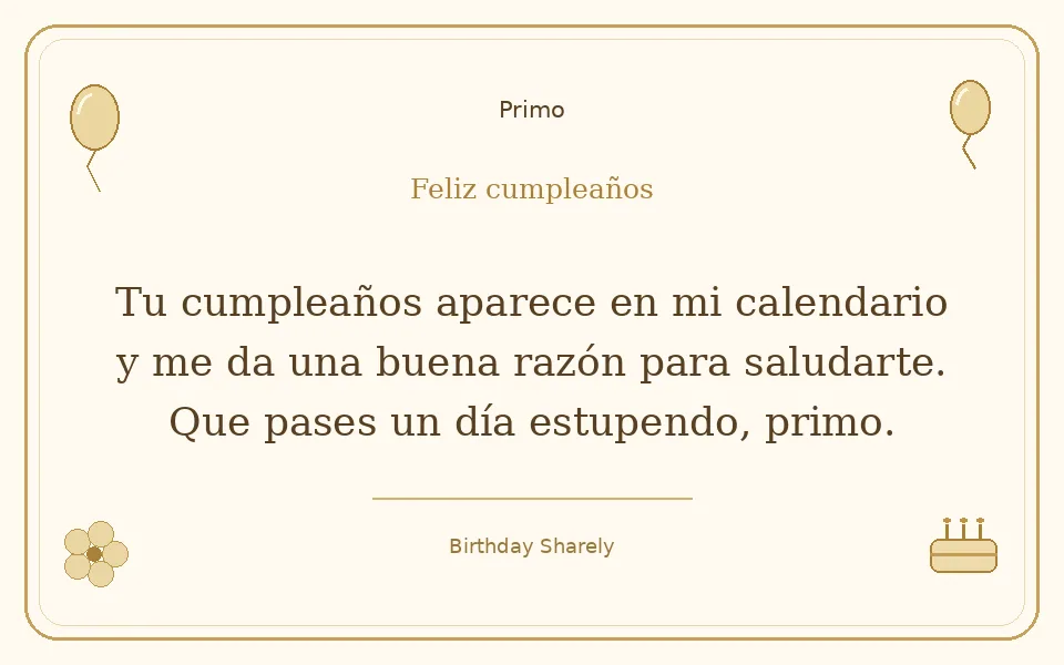 Tarjeta dorada — Primo: Tu cumpleaños aparece en mi calendario y me da una buena razón para saludarte. Que pases un día estupendo, primo.