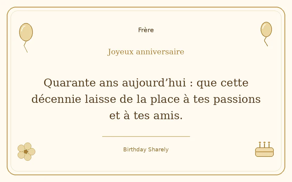 Carte dorée — Frère : Quarante ans aujourd’hui : que cette décennie laisse de la place à tes passions et à tes amis.