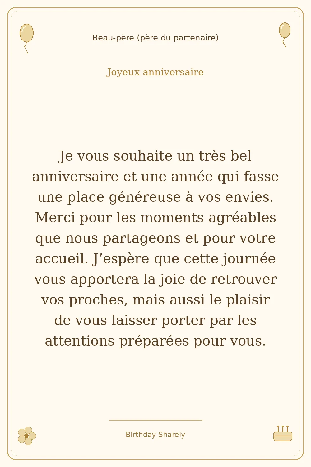 Carte dorée — Beau-père (père du partenaire) : Je vous souhaite un très bel anniversaire et une année qui fasse une place généreuse à vos envies. Merci pour les moments agréables que nous partageons et pour votre accueil. J’espère que cette journée vous apportera la joie de retrouver vos proches, mais aussi le plaisir de vous laisser porter par les attentions préparées pour vous.
