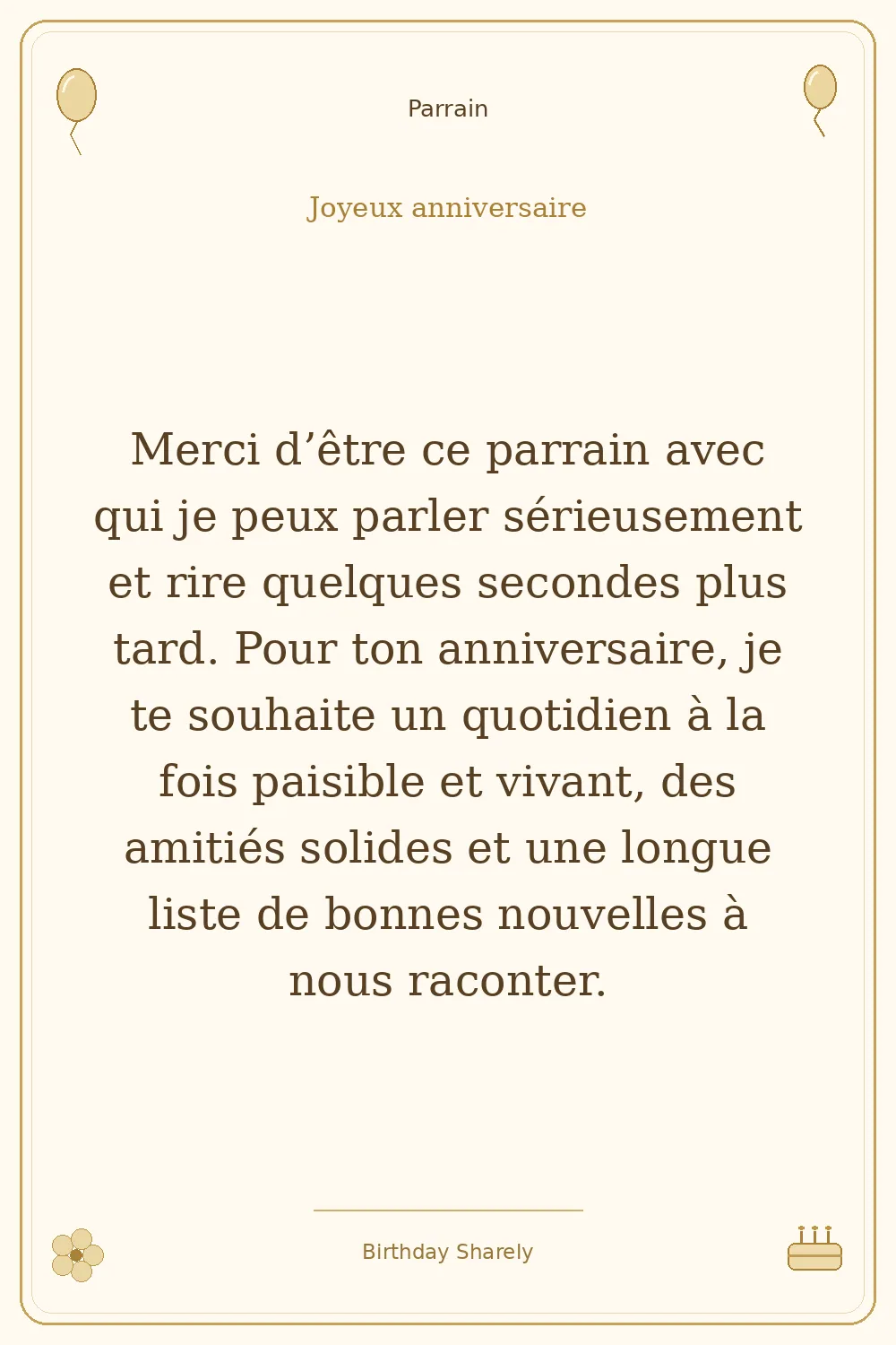 Carte dorée — Parrain : Merci d’être ce parrain avec qui je peux parler sérieusement et rire quelques secondes plus tard. Pour ton anniversaire, je te souhaite un quotidien à la fois paisible et vivant, des amitiés solides et une longue liste de bonnes nouvelles à nous raconter.