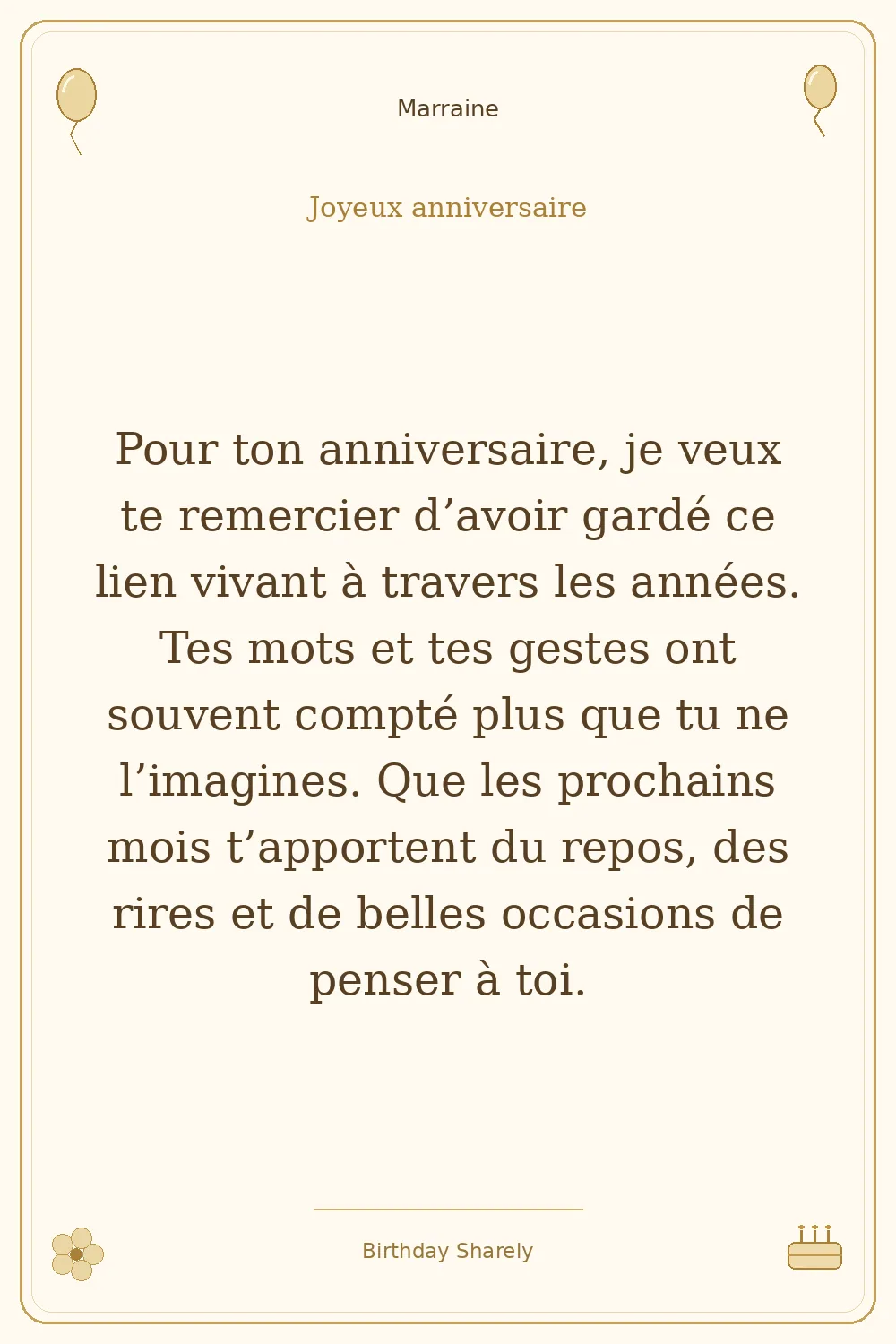 Carte dorée — Marraine : Pour ton anniversaire, je veux te remercier d’avoir gardé ce lien vivant à travers les années. Tes mots et tes gestes ont souvent compté plus que tu ne l’imagines. Que les prochains mois t’apportent du repos, des rires et de belles occasions de penser à toi.