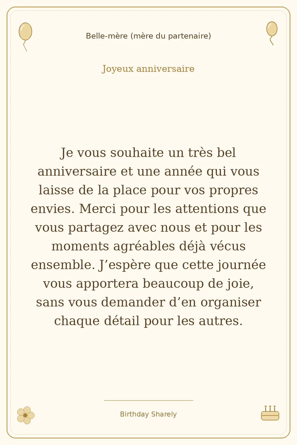 Carte dorée — Belle-mère (mère du partenaire) : Je vous souhaite un très bel anniversaire et une année qui vous laisse de la place pour vos propres envies. Merci pour les attentions que vous partagez avec nous et pour les moments agréables déjà vécus ensemble. J’espère que cette journée vous apportera beaucoup de joie, sans vous demander d’en organiser chaque détail pour les autres.