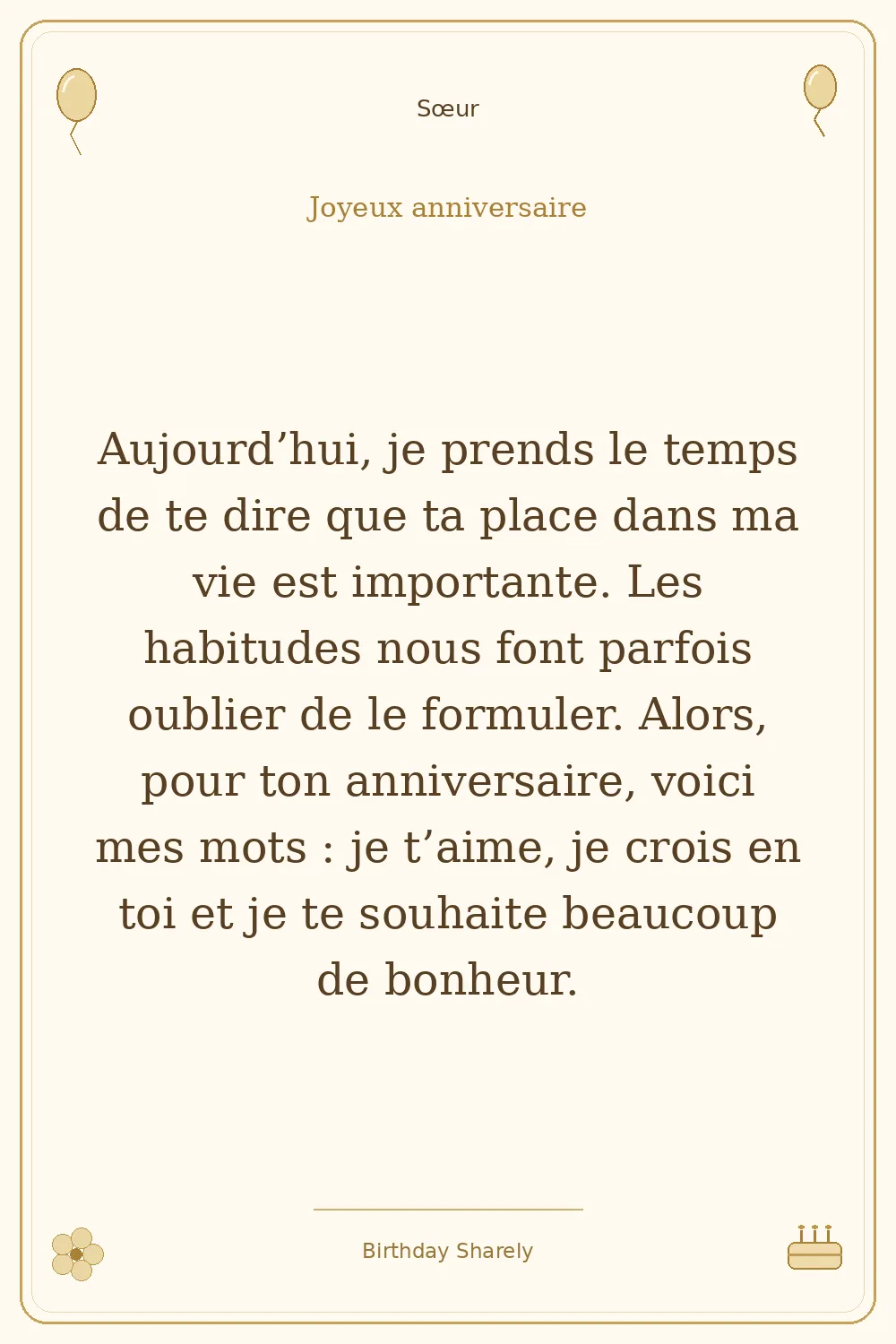 Carte dorée — Sœur : Aujourd’hui, je prends le temps de te dire que ta place dans ma vie est importante. Les habitudes nous font parfois oublier de le formuler. Alors, pour ton anniversaire, voici mes mots : je t’aime, je crois en toi et je te souhaite beaucoup de bonheur.