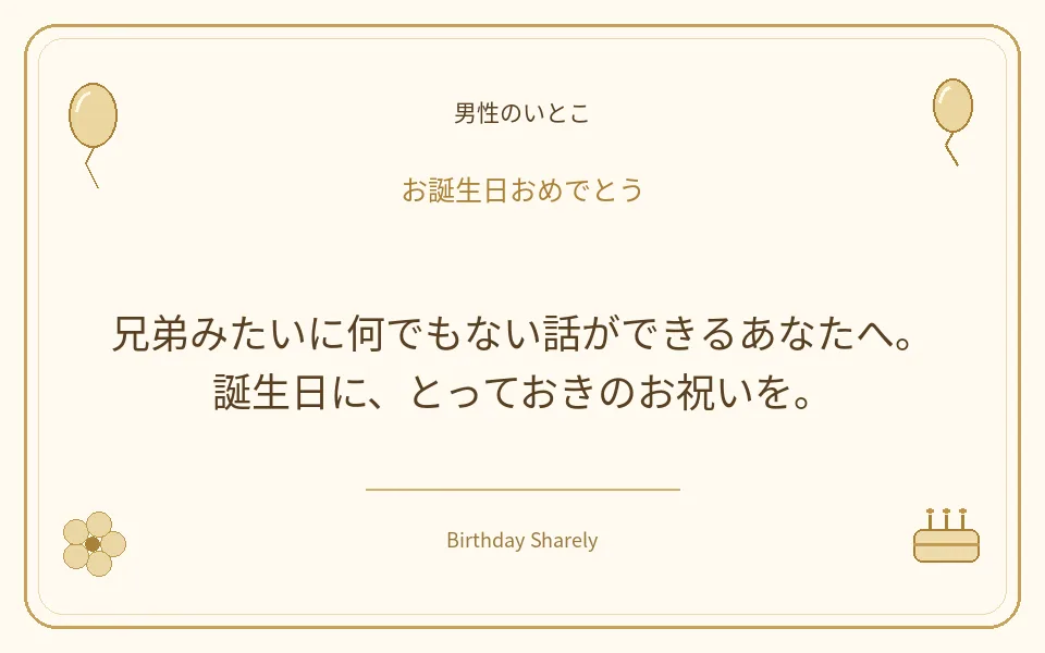 金色の誕生日カード・男性のいとこ：兄弟みたいに何でもない話ができるあなたへ。誕生日に、とっておきのお祝いを。