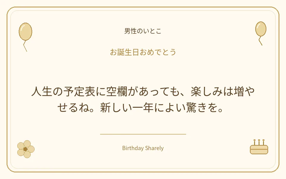 金色の誕生日カード・男性のいとこ：人生の予定表に空欄があっても、楽しみは増やせるね。新しい一年によい驚きを。