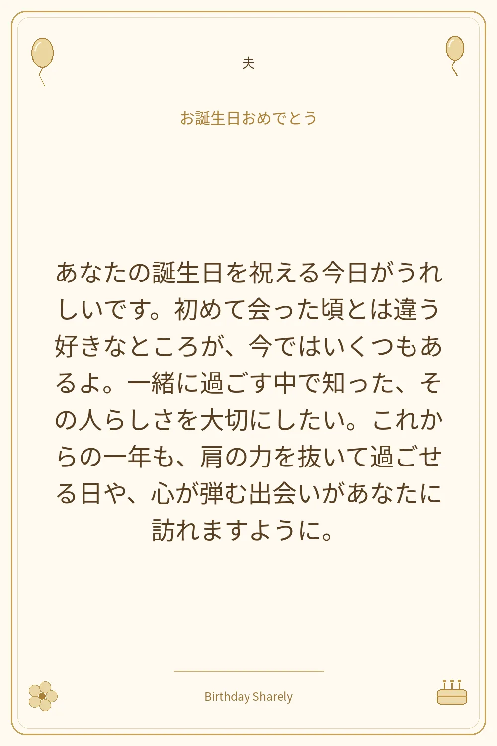 金色の誕生日カード・夫：あなたの誕生日を祝える今日がうれしいです。初めて会った頃とは違う好きなところが、今ではいくつもあるよ。一緒に過ごす中で知った、その人らしさを大切にしたい。これからの一年も、肩の力を抜いて過ごせる日や、心が弾む出会いがあなたに訪れますように。