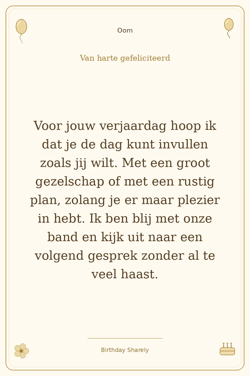 Gouden verjaardagskaart — Oom: Voor jouw verjaardag hoop ik dat je de dag kunt invullen zoals jij wilt. Met een groot gezelschap of met een rustig plan, zolang je er maar plezier in hebt. Ik ben blij met onze band en kijk uit naar een volgend gesprek zonder al te veel haast.